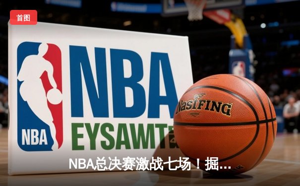 NBA总决赛激战七场！掘金逆转热火夺得队史首冠