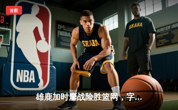 雄鹿加时鏖战险胜篮网，字母哥36+12+5上演逆转好戏