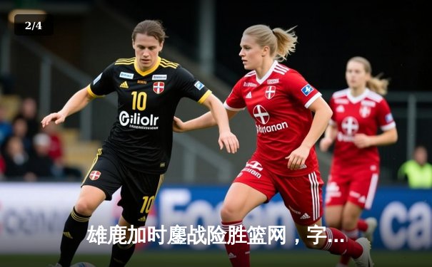 雄鹿加时鏖战险胜篮网，字母哥36+12+5率队豪取六连胜 - 2