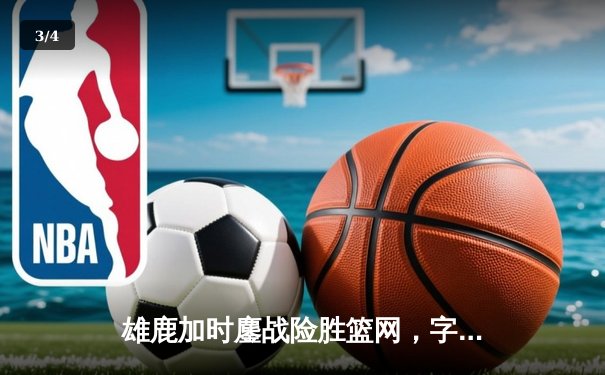 雄鹿加时鏖战险胜篮网，字母哥36+12+5率队豪取六连胜 - 3