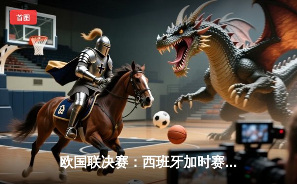 欧国联决赛：西班牙加时赛险胜克罗地亚，夺得首冠