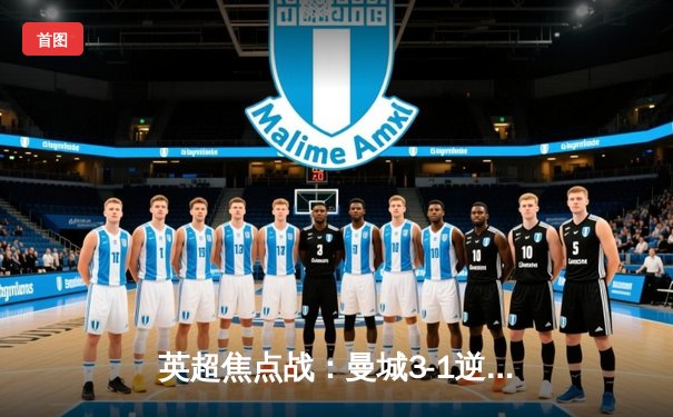 英超焦点战：曼城3-1逆转曼联，哈兰德双响锁定胜局