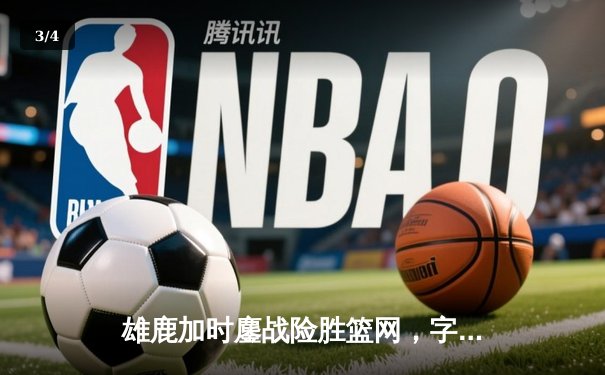 雄鹿加时鏖战险胜篮网，字母哥44分率队捍卫主场 - 3