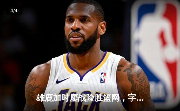 雄鹿加时鏖战险胜篮网，字母哥44分率队捍卫主场 - 4