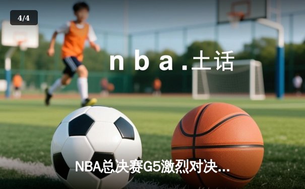 NBA总决赛G5激烈对决：凯尔特人险胜勇士，塔图姆37分率队夺赛点 - 4
