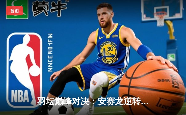 羽坛巅峰对决：安赛龙逆转桃田贤斗首夺日本公开赛冠军