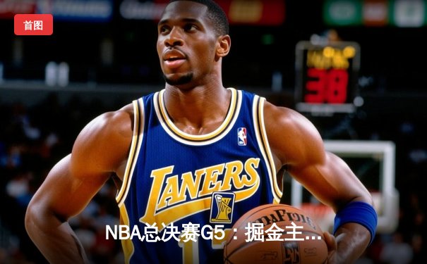 NBA总决赛G5：掘金主场险胜热火，约基奇狂砍41分率队夺赛点