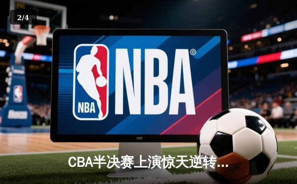 CBA半决赛上演惊天逆转 广东宏远加时险胜浙江稠州 - 2