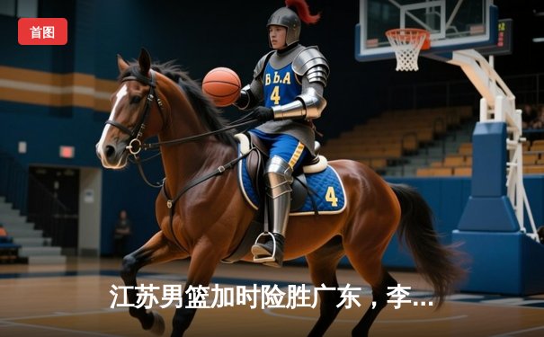 江苏男篮加时险胜广东，李楠率队终结对手八连胜