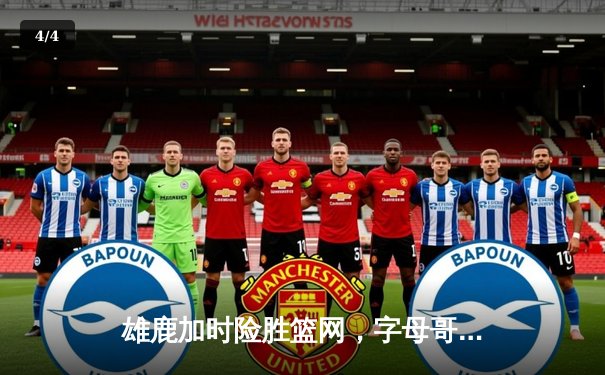 雄鹿加时险胜篮网，字母哥44分率队守住主场 - 4