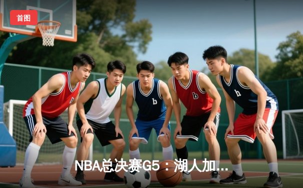 NBA总决赛G5：湖人加时逆转掘金，詹姆斯砍下40+准三双