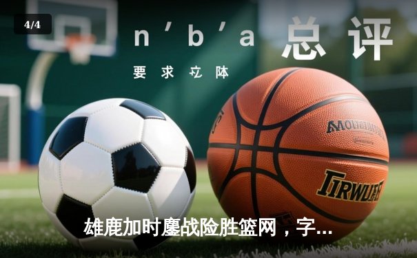 雄鹿加时鏖战险胜篮网，字母哥36+12+5统治攻防 - 4