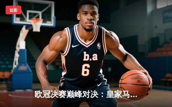 欧冠决赛巅峰对决：皇家马德里2-1力克拜仁慕尼黑，维尼修斯绝杀助队第15次捧杯