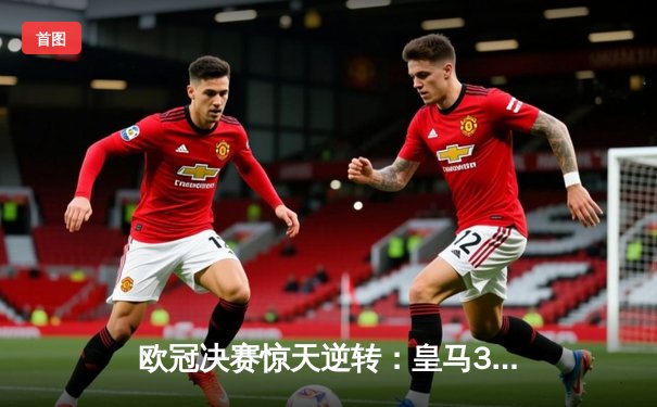欧冠决赛惊天逆转：皇马3-1力克多特蒙德，维尼修斯双响加冕第15冠
