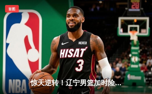 惊天逆转！辽宁男篮加时险胜广东，赵继伟33分导演季后赛经典战役