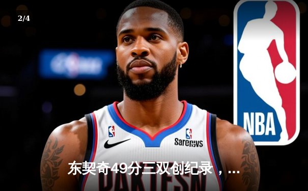 东契奇49分三双创纪录，独行侠加时险胜篮网迎四连胜 - 2