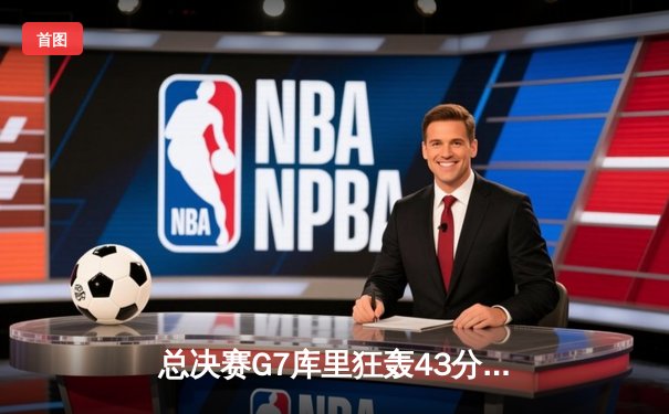 总决赛G7库里狂轰43分加冕FMVP，勇士时隔四年再夺NBA总冠军