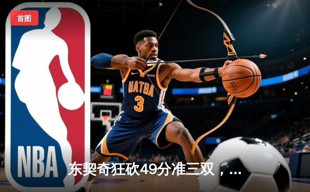 东契奇狂砍49分准三双，独行侠加时险胜篮网迎五连胜