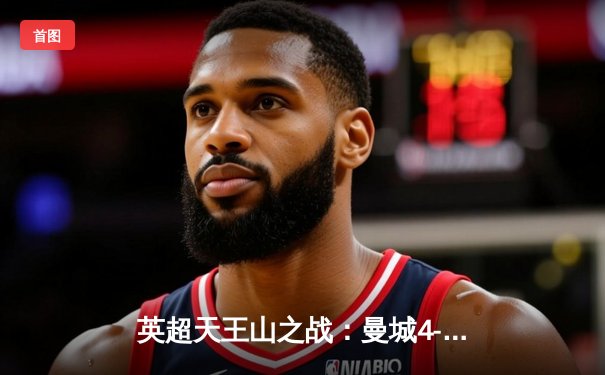 英超天王山之战：曼城4-1逆转阿森纳，哈兰德双响锁定胜局