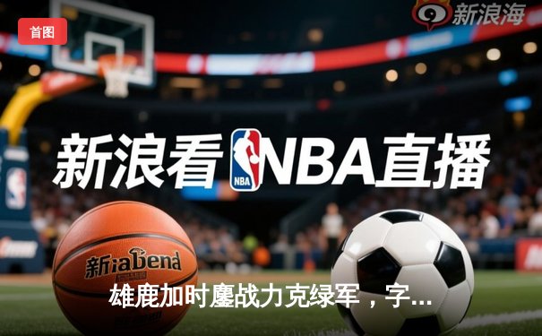 雄鹿加时鏖战力克绿军，字母哥43+14统治攻防，米德尔顿关键三分定乾坤