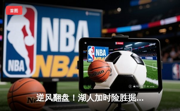 逆风翻盘！湖人加时险胜掘金，詹姆斯40分三双创历史纪录