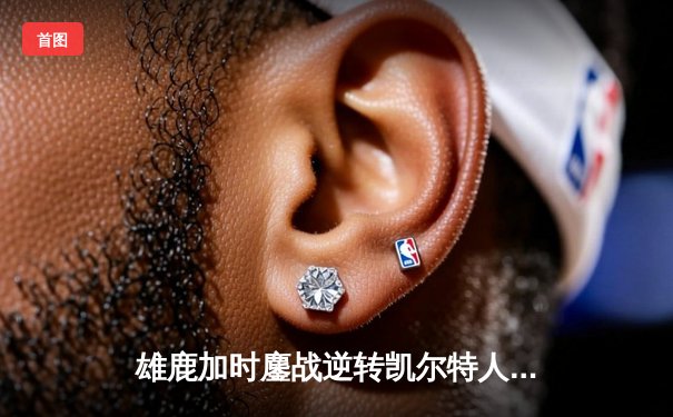 雄鹿加时鏖战逆转凯尔特人 字母哥44+14率队捍卫主场