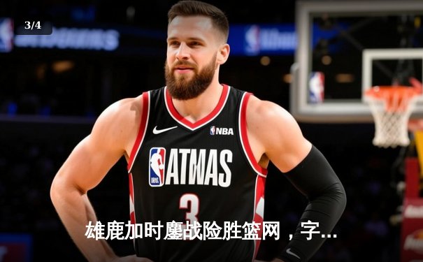 雄鹿加时鏖战险胜篮网，字母哥44分主宰关键时刻 - 3