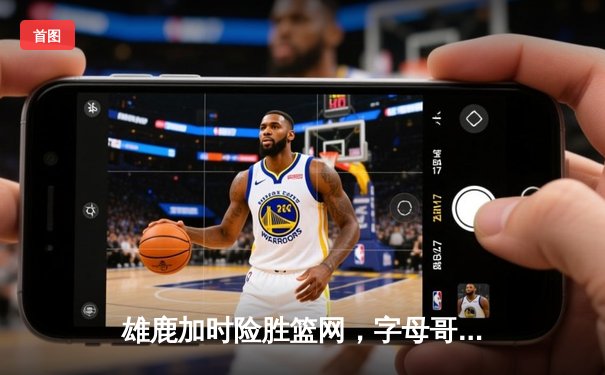 雄鹿加时险胜篮网，字母哥44分率队捍卫主场