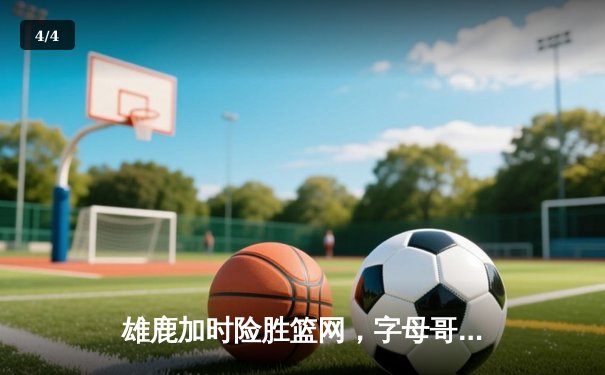 雄鹿加时险胜篮网，字母哥44分14篮板率队捍卫主场 - 4