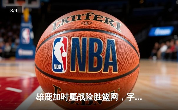 雄鹿加时鏖战险胜篮网，字母哥44分率队捍卫主场 - 3