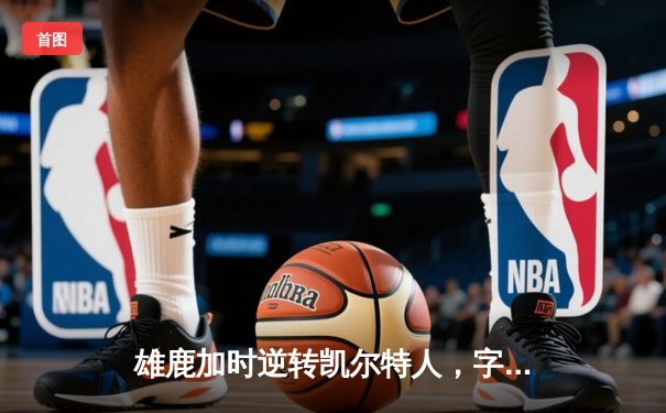 雄鹿加时逆转凯尔特人，字母哥44分创赛季新高