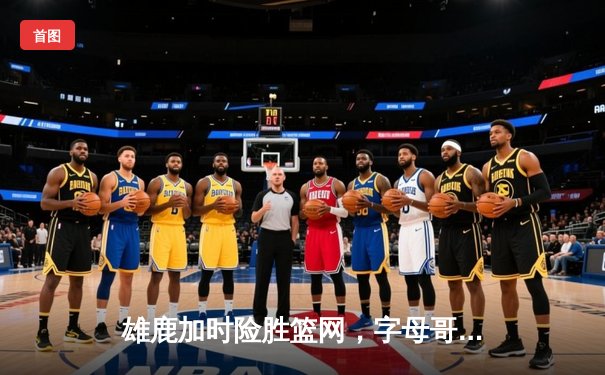 雄鹿加时险胜篮网，字母哥44分主宰密尔沃基之夜