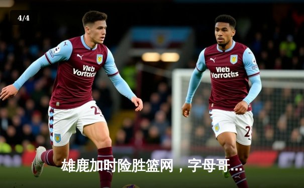 雄鹿加时险胜篮网，字母哥44分14篮板率队捍卫主场 - 4