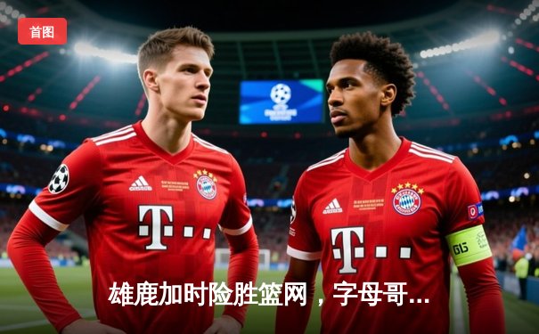 雄鹿加时险胜篮网，字母哥44分14篮板6助攻主宰关键时刻