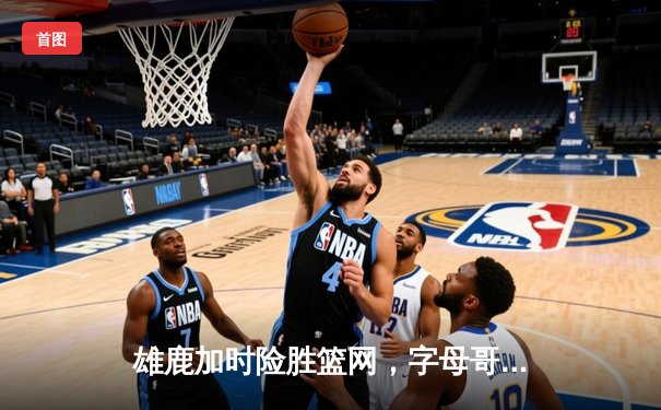 雄鹿加时险胜篮网，字母哥44分14篮板制霸内线，杜兰特空砍39分