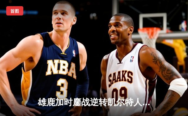 雄鹿加时鏖战逆转凯尔特人 字母哥44+14+7主宰北岸花园