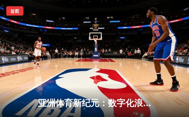 亚洲体育新纪元：数字化浪潮下的竞技变革与商业突围