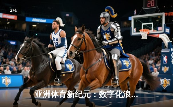 亚洲体育新纪元：数字化浪潮下的竞技变革与商业突围 - 2