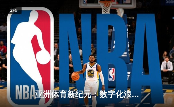 亚洲体育新纪元：数字化浪潮下的竞技变革与商业突围 - 2
