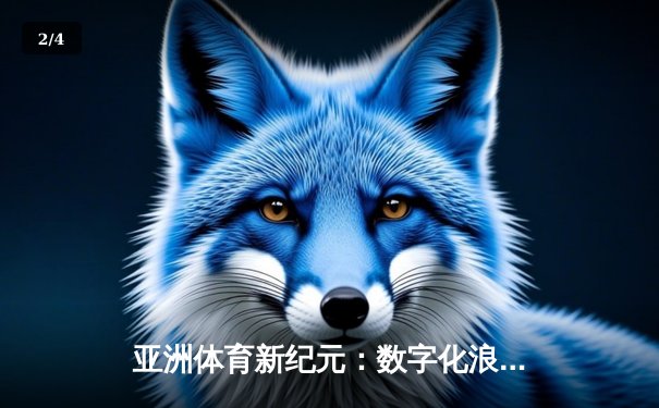 亚洲体育新纪元：数字化浪潮下的竞技变革与商业突围 - 2