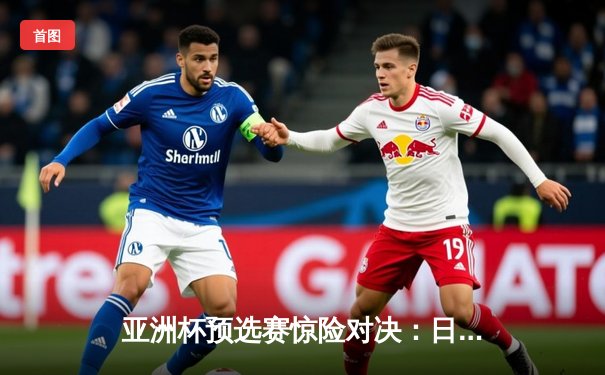 亚洲杯预选赛惊险对决：日本队3-2逆转澳大利亚，浅野拓磨补时绝杀