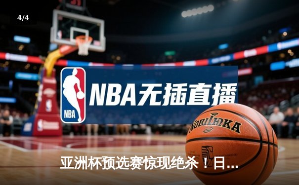 亚洲杯预选赛惊现绝杀！日本男篮加时险胜澳大利亚 - 4