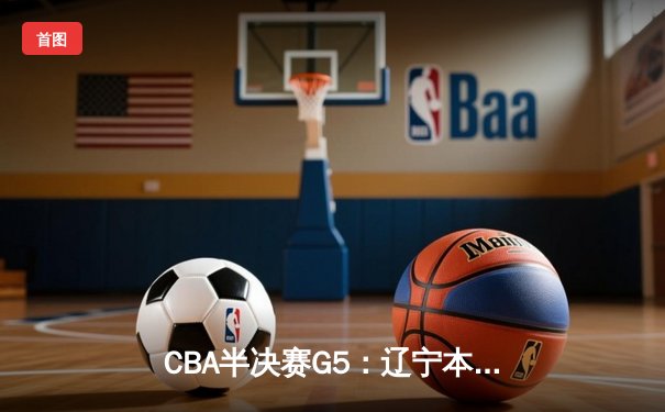 CBA半决赛G5：辽宁本钢加时逆转广东宏远 赵继伟35+9率队挺进总决赛