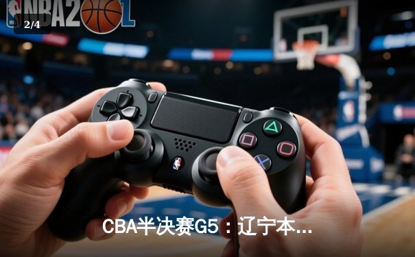 CBA半决赛G5：辽宁本钢加时逆转广东宏远 赵继伟35+9率队挺进总决赛 - 2