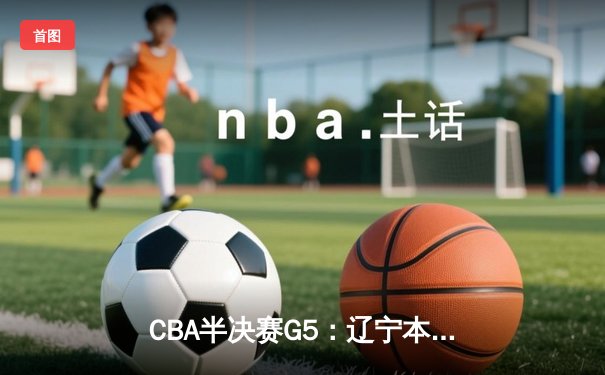 CBA半决赛G5：辽宁本钢加时逆转广东宏远 赵继伟35+9率队挺进总决赛