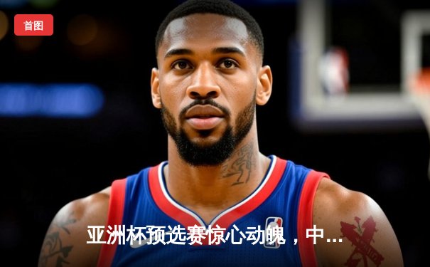 亚洲杯预选赛惊心动魄，中国队3-2逆转日本队锁定世界杯席位