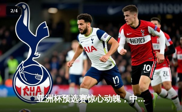亚洲杯预选赛惊心动魄，中国队3-2逆转日本队锁定世界杯席位 - 2
