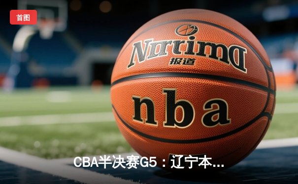 CBA半决赛G5：辽宁本钢加时逆转广东宏远 赵继伟33+9+6率队挺进总决赛